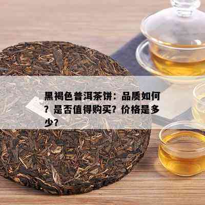 黑褐色普洱茶饼：品质怎样？是不是值得购买？价格是多少？