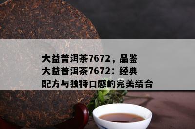 大益普洱茶7672，品鉴大益普洱茶7672：经典配方与独特口感的完美结合