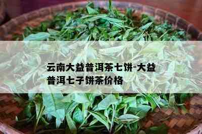 云南大益普洱茶七饼-大益普洱七子饼茶价格