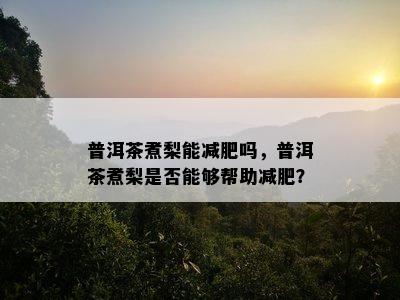 普洱茶煮梨能减肥吗，普洱茶煮梨是不是可以帮助减肥？