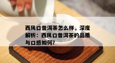 西风口普洱茶怎么样，深度解析：西风口普洱茶的品质与口感怎样？