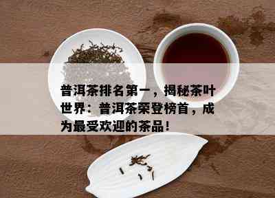 普洱茶排名之一，揭秘茶叶世界：普洱茶荣登榜首，成为更受欢迎的茶品！