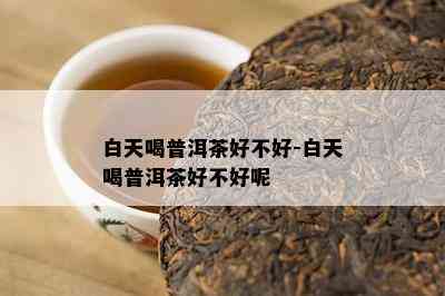 白天喝普洱茶好不好-白天喝普洱茶好不好呢