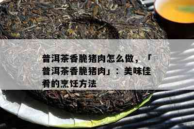 普洱茶香脆猪肉怎么做，「普洱茶香脆猪肉」：美味佳肴的烹饪方法