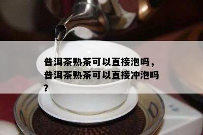 普洱茶熟茶可以直接泡吗，普洱茶熟茶可以直接冲泡吗？