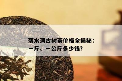 落水洞古树茶价格全揭秘：一斤、一公斤多少钱？