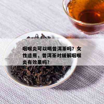 咽喉炎可以喝普洱茶吗？女性适用，普洱茶对缓解咽喉炎有效果吗？