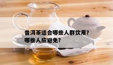 普洱茶适合哪些人群饮用？哪些人应避免？