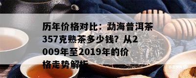 历年价格对比：勐海普洱茶357克熟茶多少钱？从2009年至2019年的价格走势解析