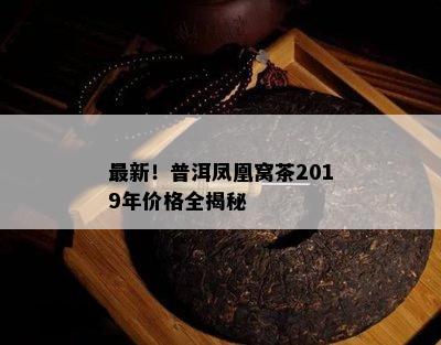 最新！普洱凤凰窝茶2019年价格全揭秘