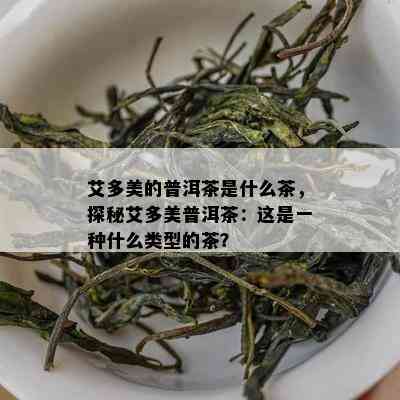 艾多美的普洱茶是什么茶，探秘艾多美普洱茶：这是一种什么类型的茶？