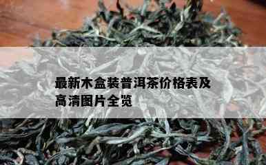 最新木盒装普洱茶价格表及高清图片全览