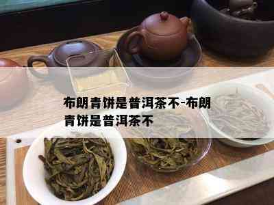 布朗青饼是普洱茶不-布朗青饼是普洱茶不