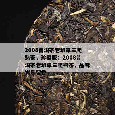 2008普洱茶老班章三爬熟茶，珍藏版：2008普洱茶老班章三爬熟茶，品味岁月留香