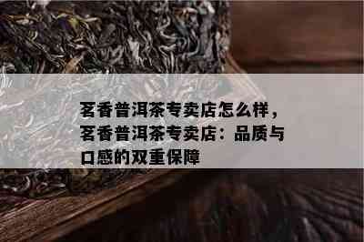 茗香普洱茶专卖店怎么样，茗香普洱茶专卖店：品质与口感的双重保障