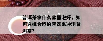 普洱茶拿什么容器泡好，怎样选择合适的容器来冲泡普洱茶？