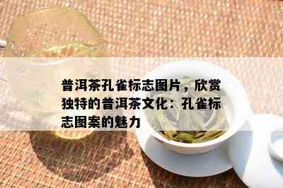 普洱茶孔雀标志图片，欣赏特别的普洱茶文化：孔雀标志图案的魅力