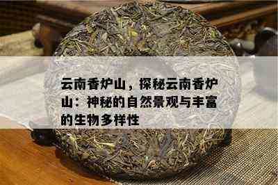 云南香炉山，探秘云南香炉山：神秘的自然景观与丰富的生物多样性