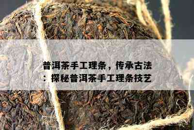 普洱茶手工理条，传承古法：探秘普洱茶手工理条技艺