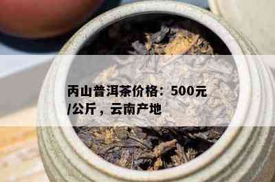 丙山普洱茶价格：500元/公斤，云南产地