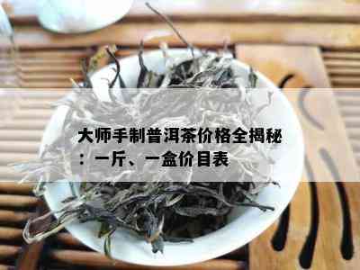 大师手制普洱茶价格全揭秘：一斤、一盒价目表