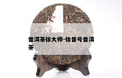 普洱茶徐大师-徐普号普洱茶