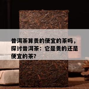 普洱茶算贵的便宜的茶吗，探讨普洱茶：它是贵的还是便宜的茶？