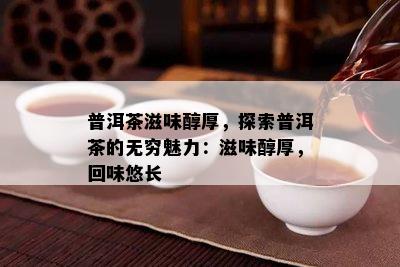 普洱茶滋味醇厚，探索普洱茶的无穷魅力：滋味醇厚，回味悠长