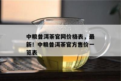 中粮普洱茶官网价格表，最新！中粮普洱茶官方售价一览表