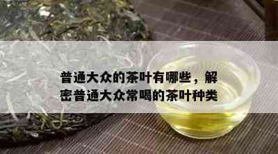 普通大众的茶叶有哪些，解密普通大众常喝的茶叶种类