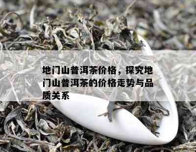 地门山普洱茶价格，探究地门山普洱茶的价格走势与品质关系