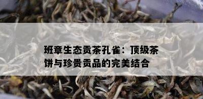 班章生态贡茶孔雀：顶级茶饼与珍贵贡品的完美结合