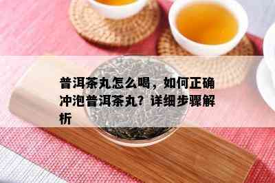 普洱茶丸怎么喝，如何正确冲泡普洱茶丸？详细步骤解析