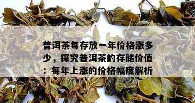 普洱茶每存放一年价格涨多少，探究普洱茶的存储价值：每年上涨的价格幅度解析