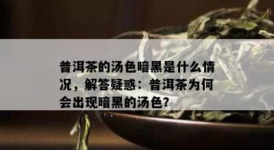 普洱茶的汤色暗黑是什么情况，解答疑惑：普洱茶为何会出现暗黑的汤色？