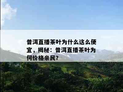 普洱直播茶叶为什么这么便宜，揭秘：普洱直播茶叶为何价格亲民？