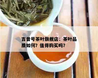 吉普号茶叶旗舰店：茶叶品质怎样？值得购买吗？