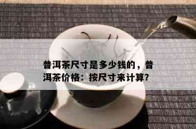 普洱茶尺寸是多少钱的，普洱茶价格：按尺寸来计算？