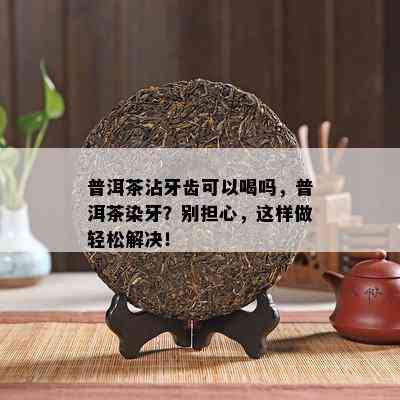 普洱茶沾牙齿可以喝吗，普洱茶染牙？别担心，这样做轻松解决！