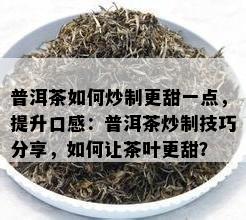 普洱茶怎样炒制更甜一点，提升口感：普洱茶炒制技巧分享，怎样让茶叶更甜？