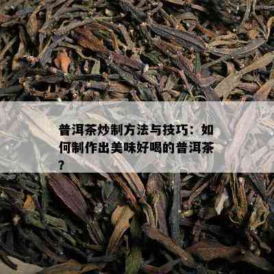 普洱茶炒制方法与技巧：怎样制作出美味好喝的普洱茶？