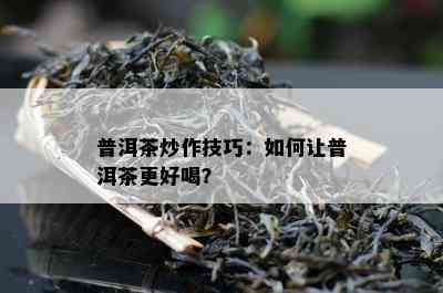 普洱茶炒作技巧：怎样让普洱茶更好喝？