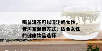 喝普洱茶可以混泡吗女性，普洱茶混泡方式：适合女性的健康饮品选择