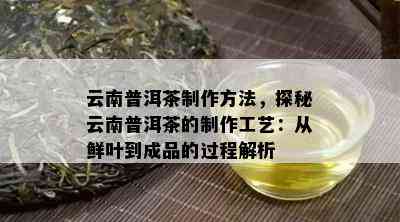 云南普洱茶制作方法，探秘云南普洱茶的制作工艺：从鲜叶到成品的过程解析