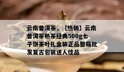 云南普洱茶，【热销】云南普洱茶熟茶经典500g七子饼茶叶礼盒装正品整箱批发复古包装送人佳品