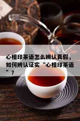 心相印茶语怎么辨认真假，怎样辨认证实“心相印茶语”？