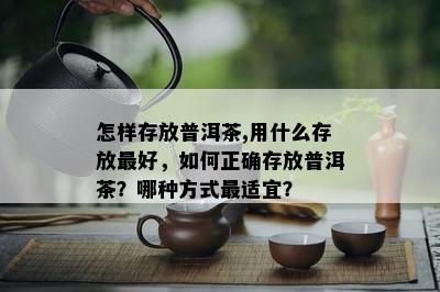 怎样存放普洱茶,用什么存放更好，怎样正确存放普洱茶？哪种方法最适宜？