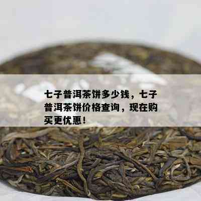 七子普洱茶饼多少钱，七子普洱茶饼价格查询，现在购买更优惠！