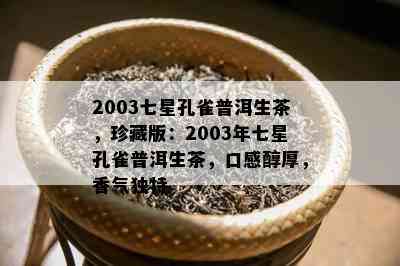 2003七星孔雀普洱生茶，珍藏版：2003年七星孔雀普洱生茶，口感醇厚，香气特别