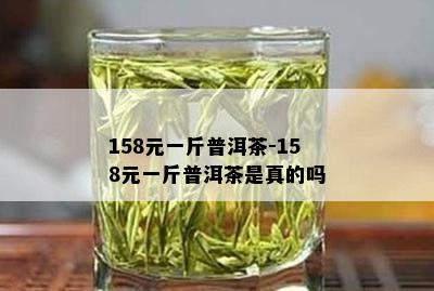 158元一斤普洱茶-158元一斤普洱茶是真的吗